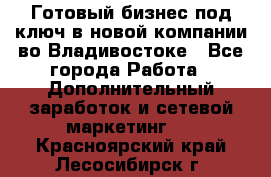 Готовый бизнес под ключ в новой компании во Владивостоке - Все города Работа » Дополнительный заработок и сетевой маркетинг   . Красноярский край,Лесосибирск г.